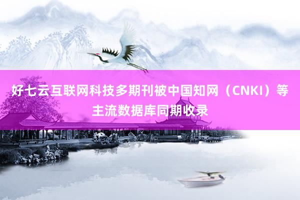 好七云互联网科技多期刊被中国知网（CNKI）等主流数据库同期收录