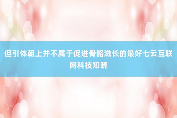 但引体朝上并不属于促进骨骼滋长的最好七云互联网科技知晓