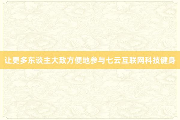 让更多东谈主大致方便地参与七云互联网科技健身