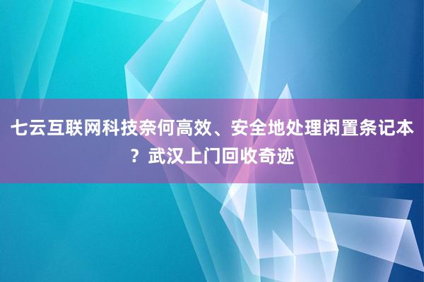 七云互联网科技奈何高效、安全地处理闲置条记本？武汉上门回收奇迹
