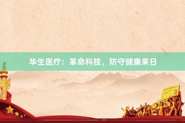 华生医疗：革命科技，防守健康来日