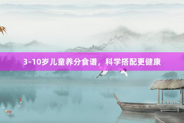 3-10岁儿童养分食谱，科学搭配更健康